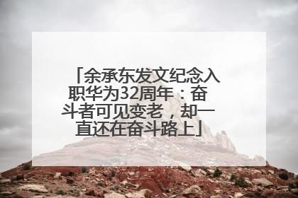 余承东发文纪念入职华为32周年：奋斗者可见变老，却一直还在奋斗路上
