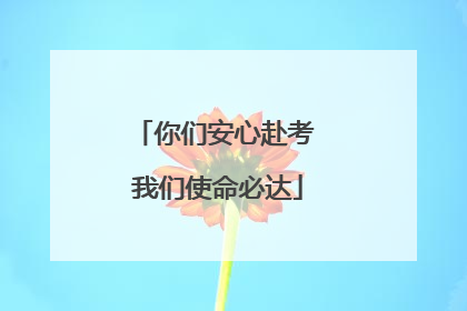你们安心赴考 我们使命必达
