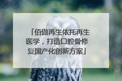 佰傲再生依托再生医学，打造口腔骨修复国产化创新方案