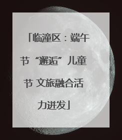 临潼区：端午节“邂逅”儿童节 文旅融合活力迸发