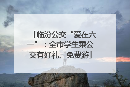 临汾公交“爱在六一”：全市学生乘公交有好礼、免费游