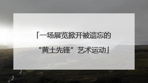 一场展览掀开被遗忘的“黄土先锋”艺术运动