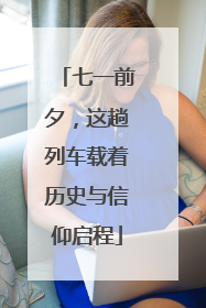 七一前夕，这趟列车载着历史与信仰启程
