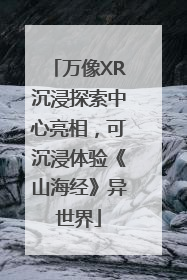 万像XR沉浸探索中心亮相，可沉浸体验《山海经》异世界