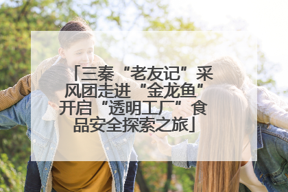 三秦“老友记”采风团走进“金龙鱼”开启“透明工厂”食品安全探索之旅