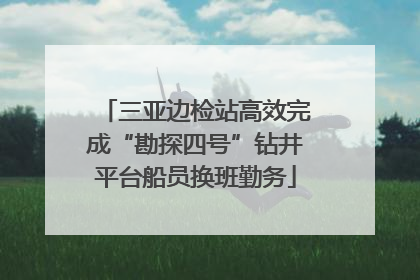 三亚边检站高效完成“勘探四号”钻井平台船员换班勤务