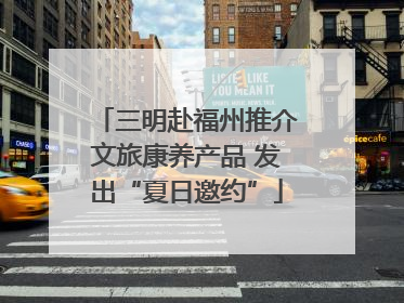 三明赴福州推介文旅康养产品 发出“夏日邀约”