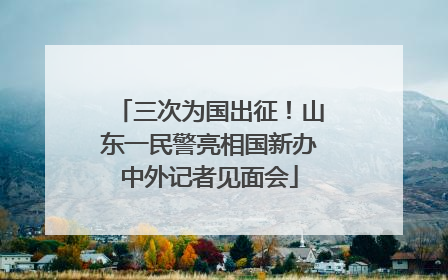 三次为国出征！山东一民警亮相国新办中外记者见面会