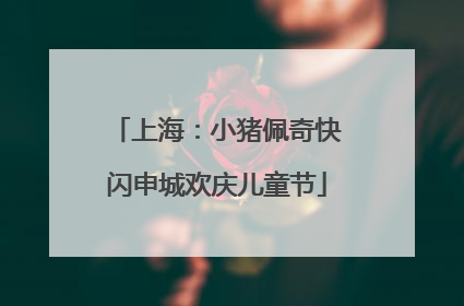 上海：小猪佩奇快闪申城欢庆儿童节