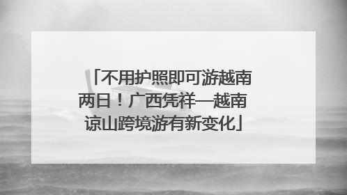 不用护照即可游越南两日！广西凭祥—越南谅山跨境游有新变化