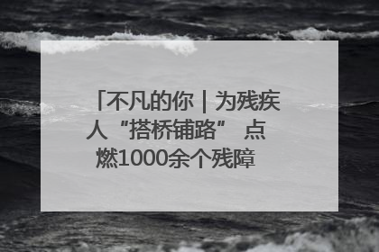 不凡的你｜为残疾人“搭桥铺路” 点燃1000余个残障家庭的希望之光