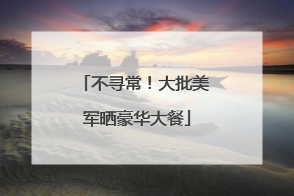 不寻常！大批美军晒豪华大餐
