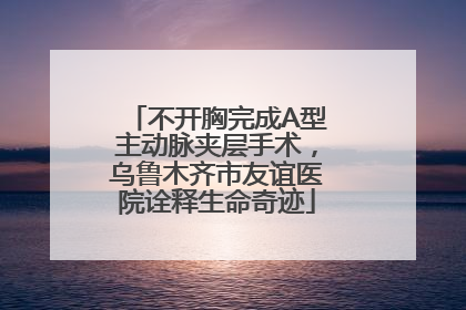 不开胸完成A型主动脉夹层手术，乌鲁木齐市友谊医院诠释生命奇迹