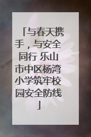 与春天携手，与安全同行 乐山市中区杨湾小学筑牢校园安全防线