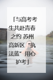 与高考考生共赴青春之约 苏州高新区“执法蓝”用心护考
