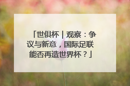 世俱杯｜观察：争议与新意，国际足联能否再造世界杯？