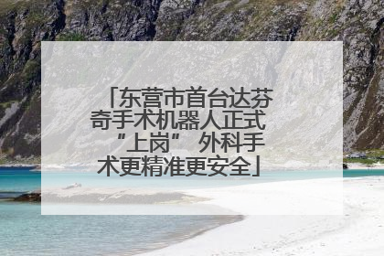 东营市首台达芬奇手术机器人正式“上岗” 外科手术更精准更安全