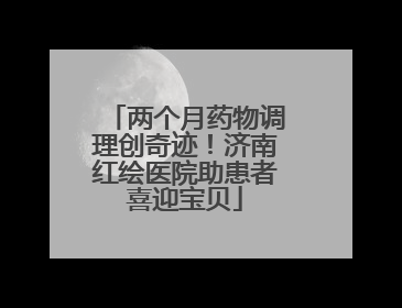 两个月药物调理创奇迹！济南红绘医院助患者喜迎宝贝