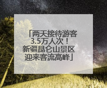 两天接待游客3.5万人次！新疆昆仑山景区迎来客流高峰