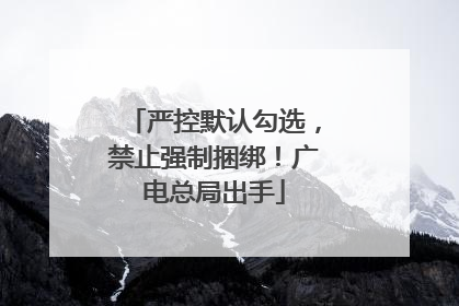 严控默认勾选，禁止强制捆绑！广电总局出手