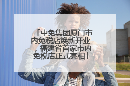 中免集团厦门市内免税店焕新开业，福建省首家市内免税店正式亮相