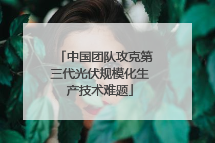 中国团队攻克第三代光伏规模化生产技术难题