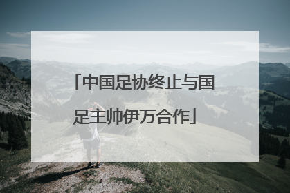 中国足协终止与国足主帅伊万合作
