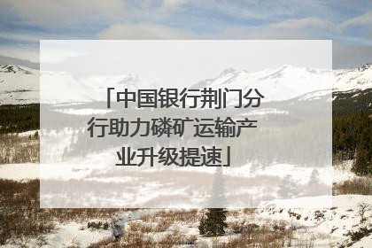 中国银行荆门分行助力磷矿运输产业升级提速
