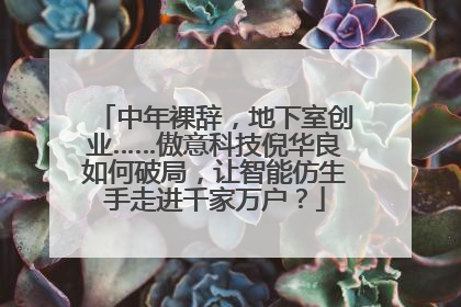 中年裸辞，地下室创业……傲意科技倪华良如何破局，让智能仿生手走进千家万户？