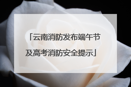 云南消防发布端午节及高考消防安全提示