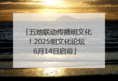 五地联动传播明文化！2025明文化论坛6月14日启幕
