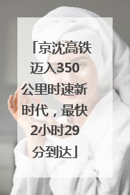 京沈高铁迈入350公里时速新时代，最快2小时29分到达