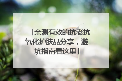 亲测有效的抗老抗氧化护肤品分享，避坑指南看这里