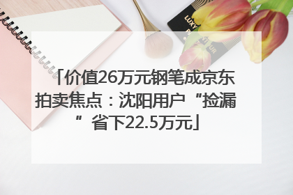 价值26万元钢笔成京东拍卖焦点：沈阳用户“捡漏”省下22.5万元