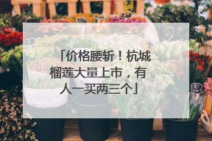 价格腰斩！杭城榴莲大量上市，有人一买两三个