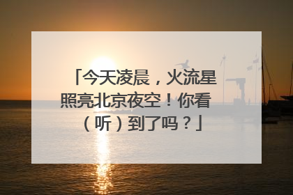 今天凌晨，火流星照亮北京夜空！你看（听）到了吗？