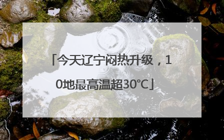今天辽宁闷热升级，10地最高温超30℃