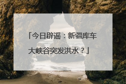 今日辟谣：新疆库车大峡谷突发洪水？