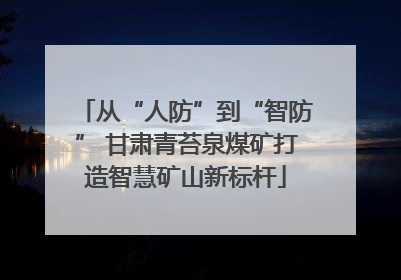 从“人防”到“智防” 甘肃青苔泉煤矿打造智慧矿山新标杆