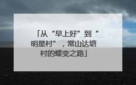 从“早上好”到“明星村”，常山达塘村的蝶变之路