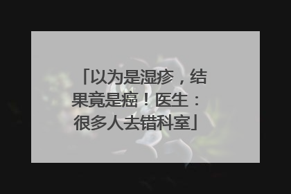 以为是湿疹，结果竟是癌！医生：很多人去错科室