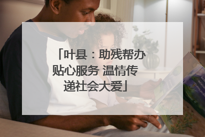 叶县：助残帮办贴心服务 温情传递社会大爱