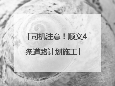 司机注意！顺义4条道路计划施工