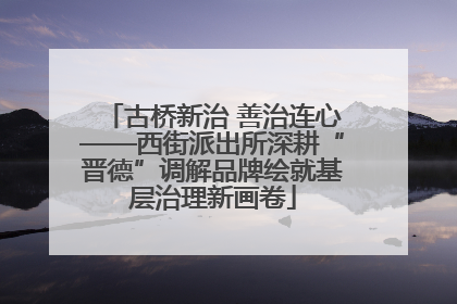 古桥新治 善治连心——西街派出所深耕“晋德”调解品牌绘就基层治理新画卷