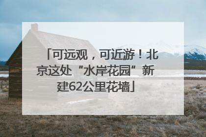 可远观，可近游！北京这处“水岸花园”新建62公里花墙