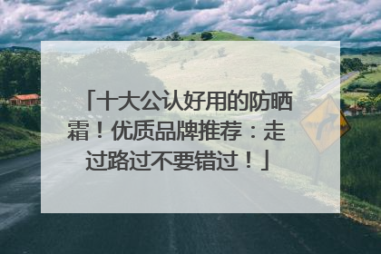 十大公认好用的防晒霜！优质品牌推荐：走过路过不要错过！