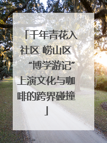 千年青花入社区 崂山区“博学游记”上演文化与咖啡的跨界碰撞