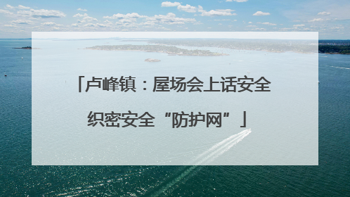 卢峰镇：屋场会上话安全 织密安全“防护网”