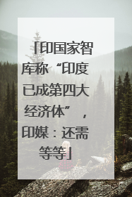 印国家智库称“印度已成第四大经济体”，印媒：还需等等