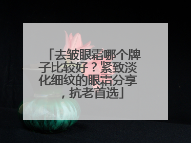 去皱眼霜哪个牌子比较好？紧致淡化细纹的眼霜分享，抗老首选